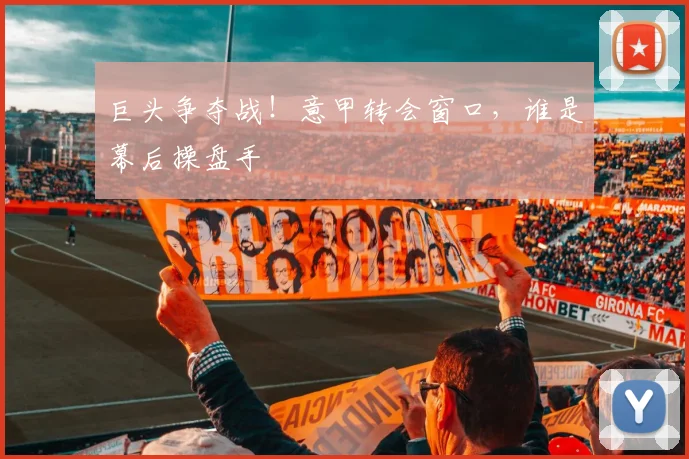 巨头争夺战！意甲转会窗口，谁是幕后操盘手