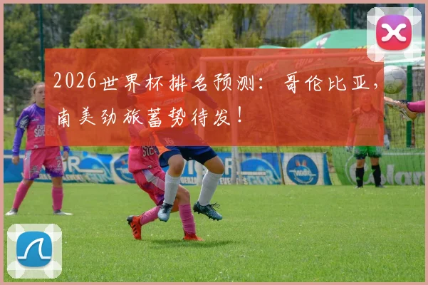 2026世界杯排名预测：哥伦比亚，南美劲旅蓄势待发！