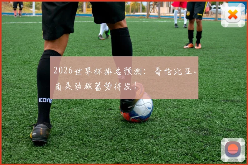 2026世界杯排名预测：哥伦比亚，南美劲旅蓄势待发！