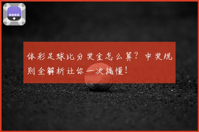 体彩足球比分奖金怎么算？中奖规则全解析让你一次搞懂！