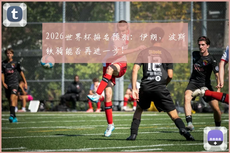 2026世界杯排名预测：伊朗，波斯铁骑能否再进一步！