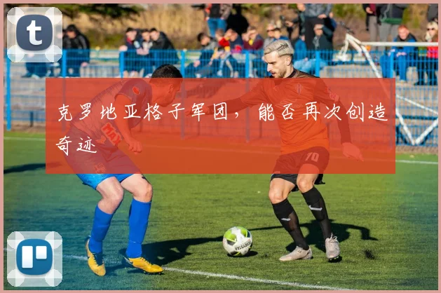 克罗地亚格子军团，能否再次创造奇迹