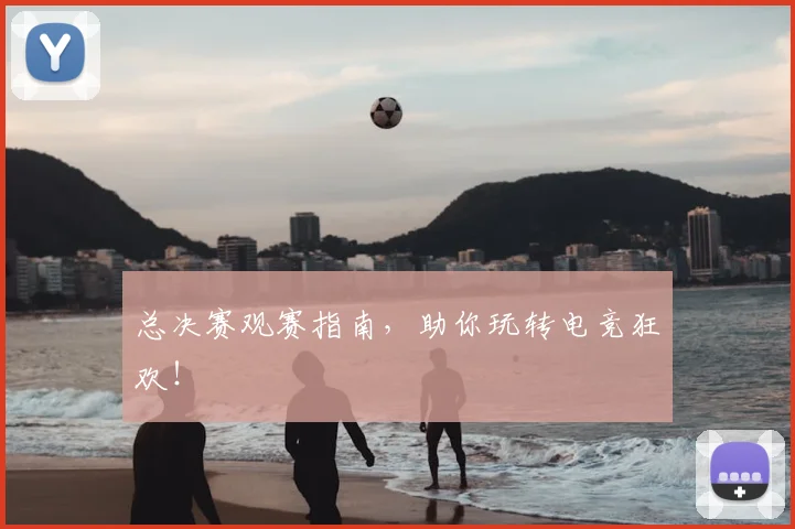 总决赛观赛指南，助你玩转电竞狂欢！