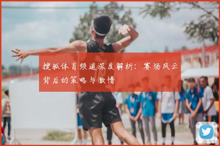 搜狐体育频道深度解析：赛场风云背后的策略与激情