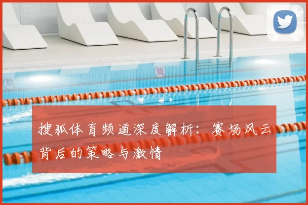 搜狐体育频道深度解析：赛场风云背后的策略与激情