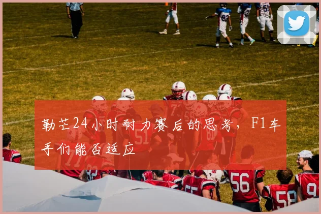 勒芒24小时耐力赛后的思考，F1车手们能否适应