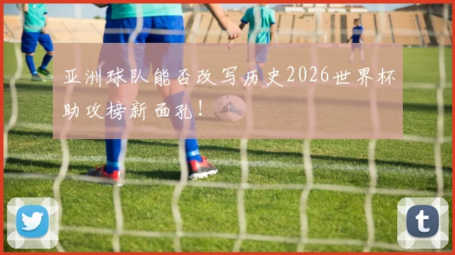 亚洲球队能否改写历史2026世界杯助攻榜新面孔！
