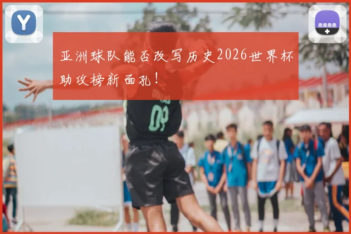亚洲球队能否改写历史2026世界杯助攻榜新面孔！