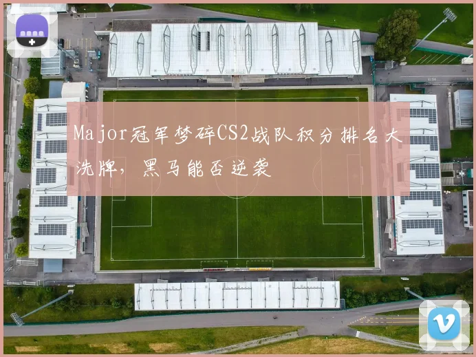 Major冠军梦碎CS2战队积分排名大洗牌，黑马能否逆袭