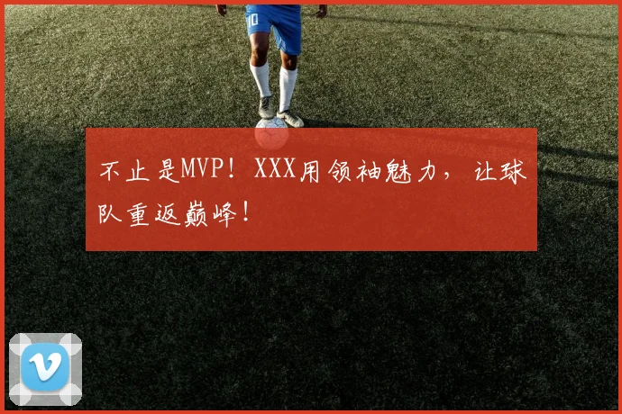 不止是MVP！XXX用领袖魅力，让球队重返巅峰！