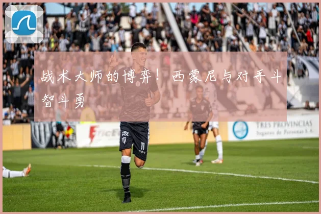 战术大师的博弈！西蒙尼与对手斗智斗勇