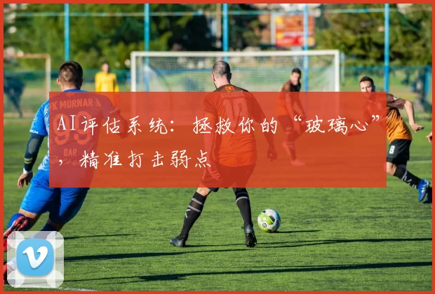 AI评估系统：拯救你的“玻璃心”，精准打击弱点