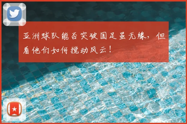 亚洲球队能否突破国足虽无缘，但看他们如何搅动风云！