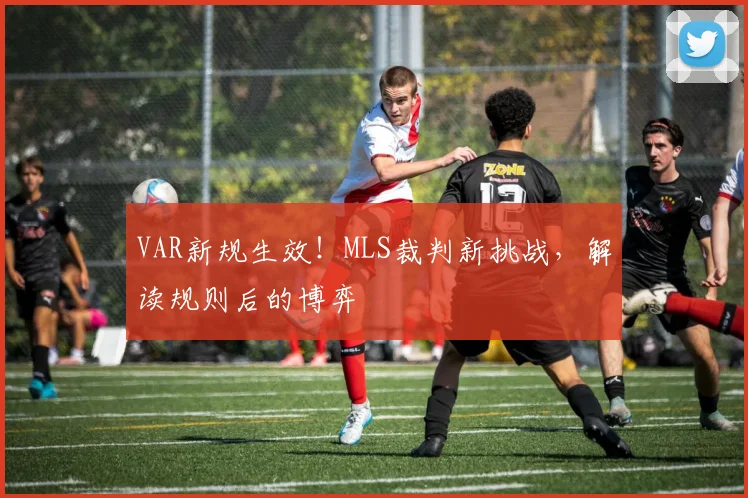 VAR新规生效！MLS裁判新挑战，解读规则后的博弈