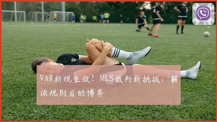 VAR新规生效！MLS裁判新挑战，解读规则后的博弈