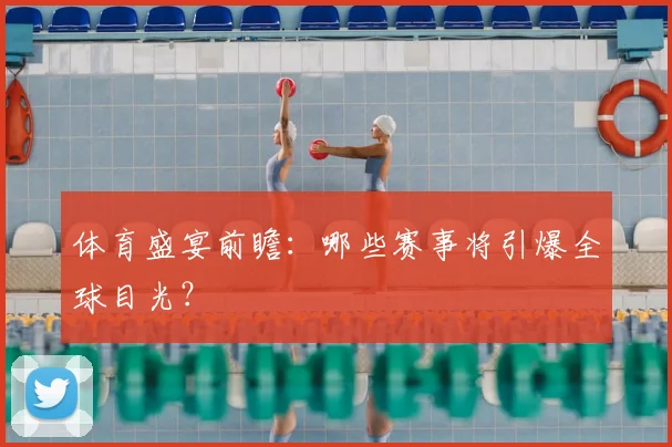 体育盛宴前瞻：哪些赛事将引爆全球目光？