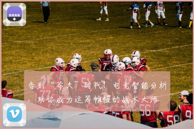 告别“莽夫”时代！电竞智能分析，助你成为运筹帷幄的战术大师