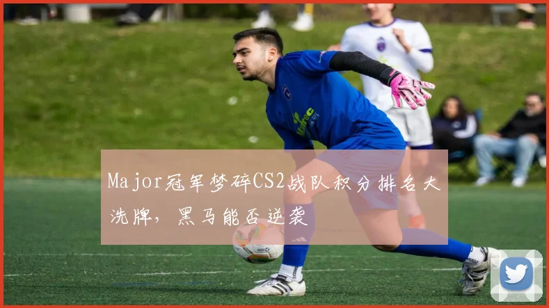 Major冠军梦碎CS2战队积分排名大洗牌，黑马能否逆袭