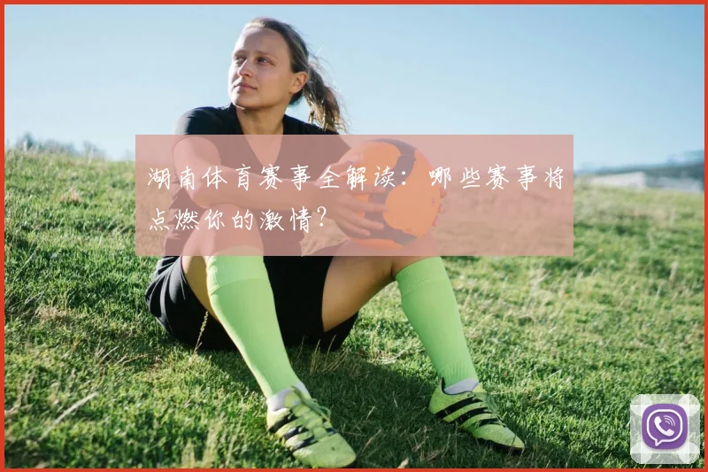 湖南体育赛事全解读:哪些赛事将点燃你的激情?