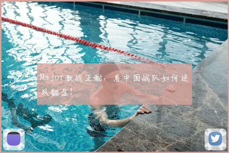 Major激战正酣，看中国战队如何逆风翻盘！