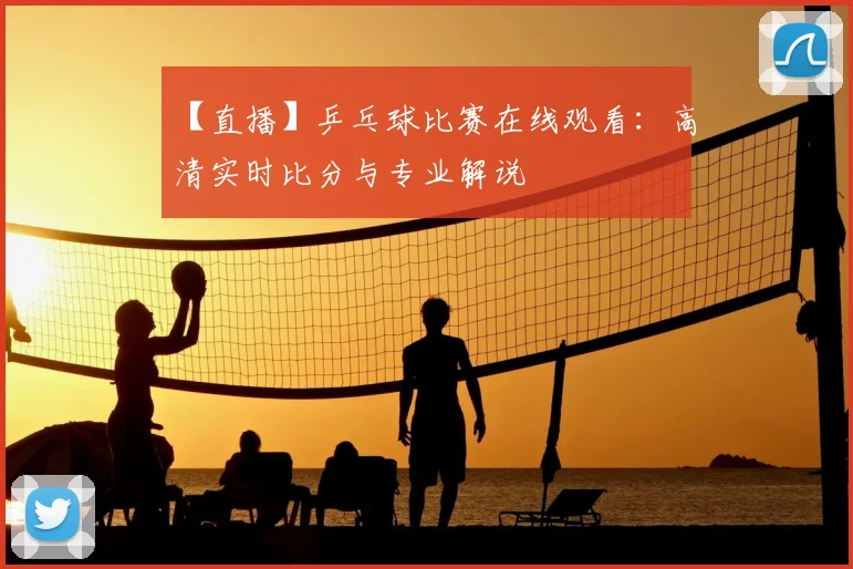 【直播】乒乓球比赛在线观看：高清实时比分与专业解说
