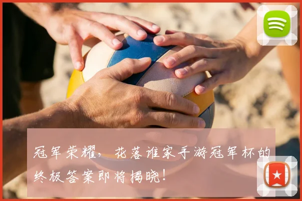 冠军荣耀，花落谁家手游冠军杯的终极答案即将揭晓！